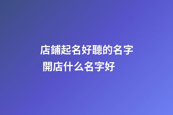 店鋪起名好聽的名字 開店什么名字好